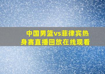 中国男篮vs菲律宾热身赛直播回放在线观看