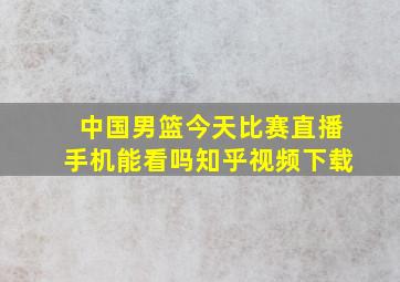 中国男篮今天比赛直播手机能看吗知乎视频下载