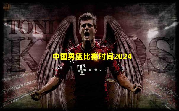 中国男篮比赛时间2024