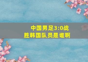 中国男足3:0战胜韩国队员是谁啊