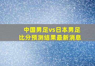 中国男足vs日本男足比分预测结果最新消息