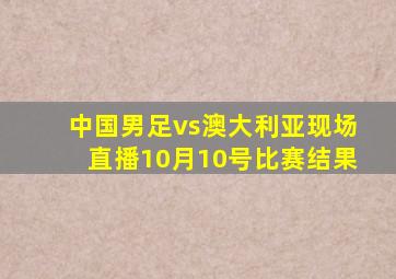 中国男足vs澳大利亚现场直播10月10号比赛结果