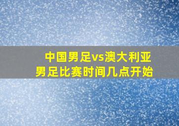 中国男足vs澳大利亚男足比赛时间几点开始