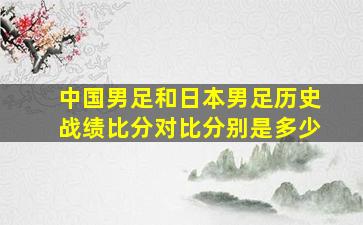 中国男足和日本男足历史战绩比分对比分别是多少