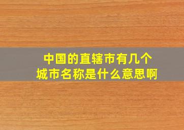 中国的直辖市有几个城市名称是什么意思啊