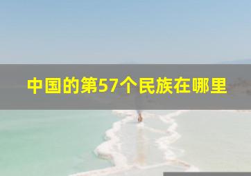 中国的第57个民族在哪里