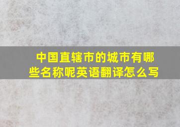 中国直辖市的城市有哪些名称呢英语翻译怎么写