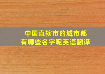 中国直辖市的城市都有哪些名字呢英语翻译