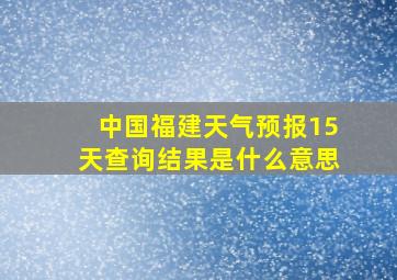 中国福建天气预报15天查询结果是什么意思