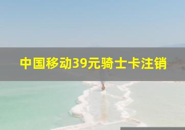 中国移动39元骑士卡注销