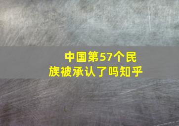 中国第57个民族被承认了吗知乎