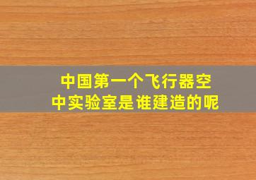 中国第一个飞行器空中实验室是谁建造的呢