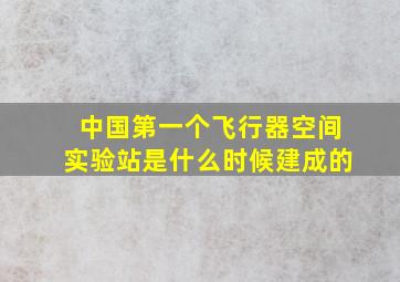 中国第一个飞行器空间实验站是什么时候建成的