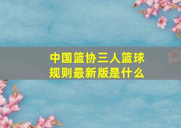 中国篮协三人篮球规则最新版是什么