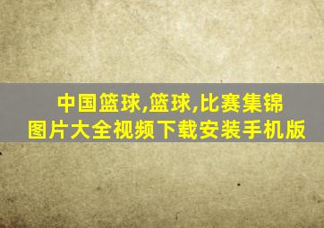 中国篮球,篮球,比赛集锦图片大全视频下载安装手机版