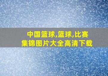 中国篮球,篮球,比赛集锦图片大全高清下载