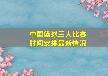 中国篮球三人比赛时间安排最新情况