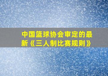 中国篮球协会审定的最新《三人制比赛规则》