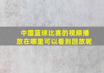 中国篮球比赛的视频播放在哪里可以看到回放呢