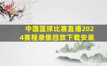 中国篮球比赛直播2024赛程录像回放下载安装