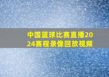 中国篮球比赛直播2024赛程录像回放视频