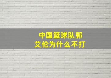 中国篮球队郭艾伦为什么不打