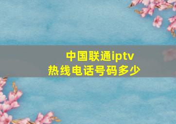 中国联通iptv热线电话号码多少