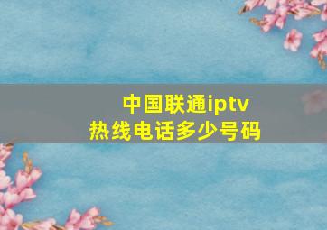 中国联通iptv热线电话多少号码