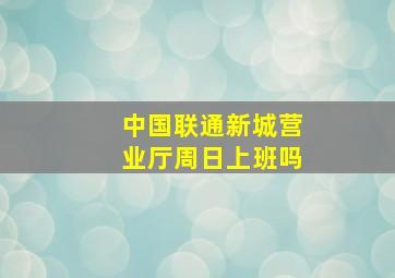 中国联通新城营业厅周日上班吗