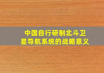 中国自行研制北斗卫星导航系统的战略意义