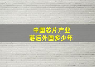 中国芯片产业落后外国多少年