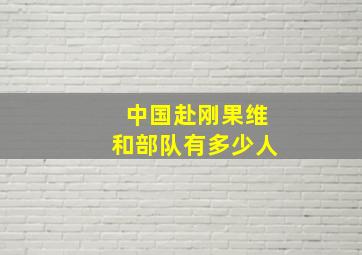 中国赴刚果维和部队有多少人