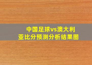 中国足球vs澳大利亚比分预测分析结果图