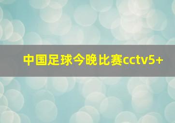 中国足球今晚比赛cctv5+