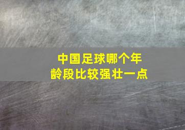 中国足球哪个年龄段比较强壮一点