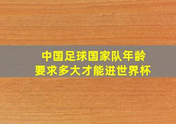 中国足球国家队年龄要求多大才能进世界杯