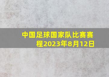 中国足球国家队比赛赛程2023年8月12日