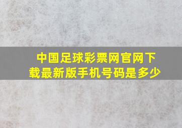 中国足球彩票网官网下载最新版手机号码是多少