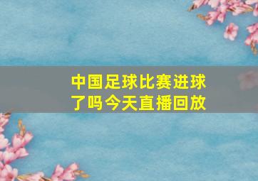 中国足球比赛进球了吗今天直播回放