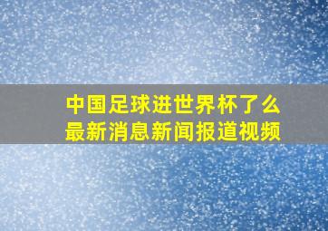 中国足球进世界杯了么最新消息新闻报道视频