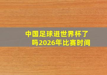 中国足球进世界杯了吗2026年比赛时间