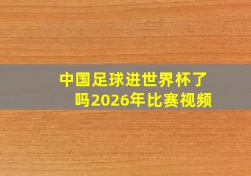 中国足球进世界杯了吗2026年比赛视频