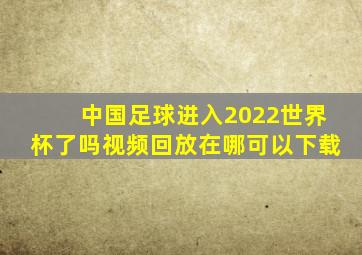 中国足球进入2022世界杯了吗视频回放在哪可以下载