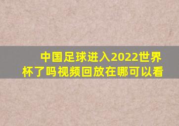 中国足球进入2022世界杯了吗视频回放在哪可以看