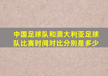 中国足球队和澳大利亚足球队比赛时间对比分别是多少