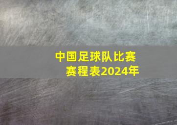 中国足球队比赛赛程表2024年