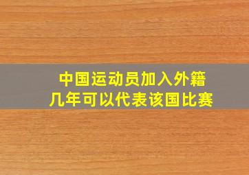 中国运动员加入外籍几年可以代表该国比赛