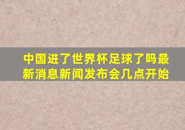 中国进了世界杯足球了吗最新消息新闻发布会几点开始