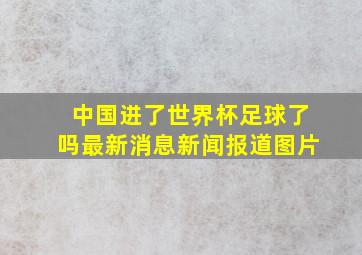 中国进了世界杯足球了吗最新消息新闻报道图片