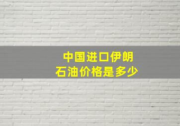 中国进口伊朗石油价格是多少